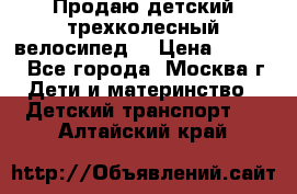 Продаю детский трехколесный велосипед. › Цена ­ 5 000 - Все города, Москва г. Дети и материнство » Детский транспорт   . Алтайский край